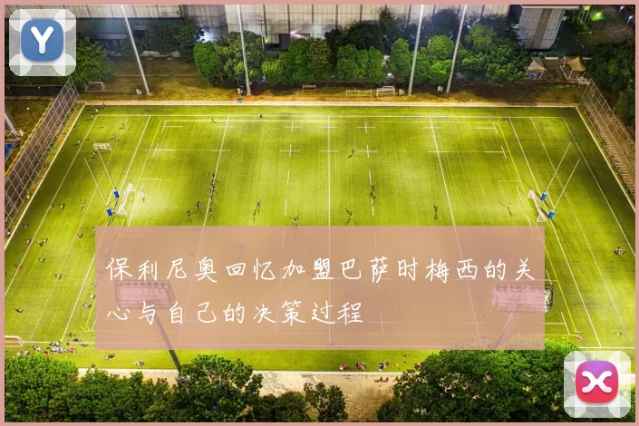 保利尼奥回忆加盟巴萨时梅西的关心与自己的决策过程