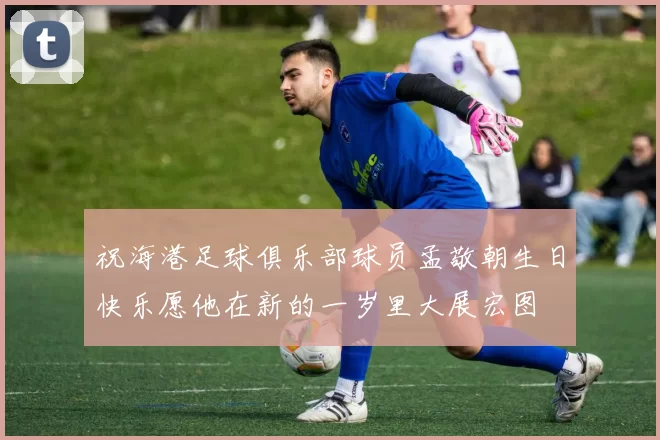 祝海港足球俱乐部球员孟敬朝生日快乐愿他在新的一岁里大展宏图