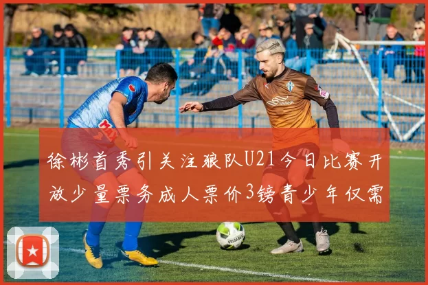 徐彬首秀引关注狼队U21今日比赛开放少量票务成人票价3镑青少年仅需1镑