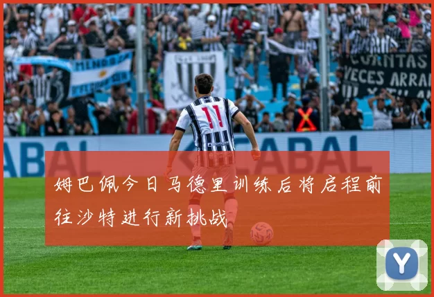姆巴佩今日马德里训练后将启程前往沙特进行新挑战