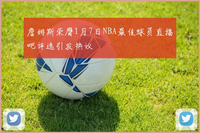 詹姆斯荣膺1月7日NBA最佳球员直播吧评选引发热议