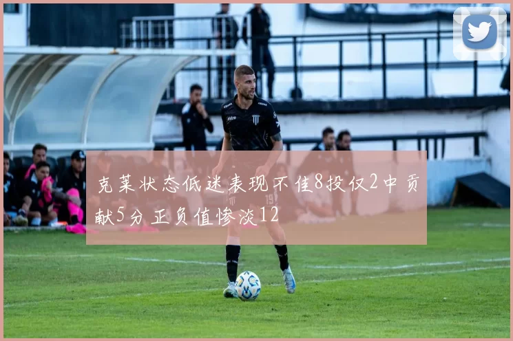克莱状态低迷表现不佳8投仅2中贡献5分正负值惨淡12