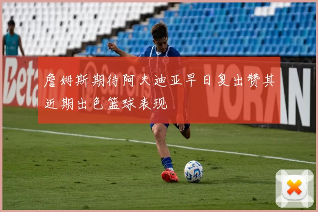 詹姆斯期待阿夫迪亚早日复出赞其近期出色篮球表现