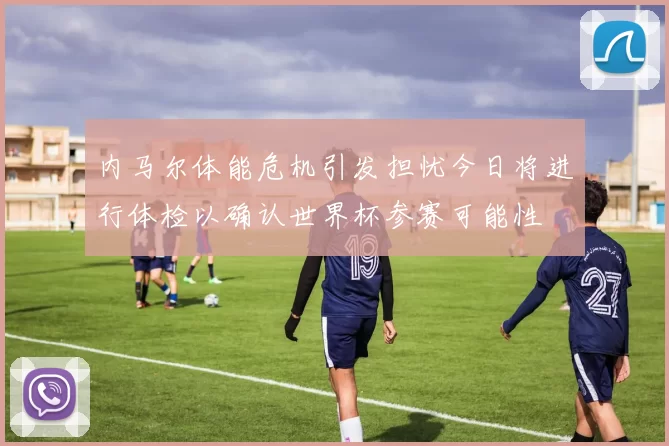 内马尔体能危机引发担忧今日将进行体检以确认世界杯参赛可能性