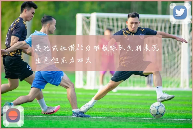 奥孔武独揽26分难救球队失利表现出色但无力回天